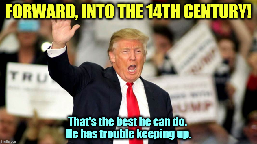 The 21st Century frightens the h*ll out of him. Let's go backwards. It's safer. | FORWARD, INTO THE 14TH CENTURY! That's the best he can do. 
He has trouble keeping up. | image tagged in trump,bad,leader,backwards | made w/ Imgflip meme maker