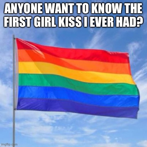Gay pride flag |  ANYONE WANT TO KNOW THE FIRST GIRL KISS I EVER HAD? | image tagged in gay pride flag | made w/ Imgflip meme maker