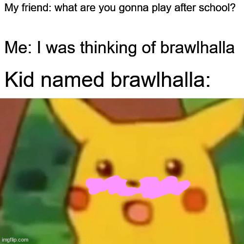 wow | My friend: what are you gonna play after school? Me: I was thinking of brawlhalla; Kid named brawlhalla: | image tagged in memes,surprised pikachu | made w/ Imgflip meme maker