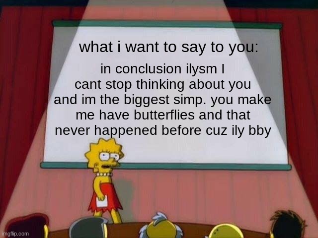 Lisa Simpson's Presentation | what i want to say to you:; in conclusion ilysm I cant stop thinking about you and im the biggest simp. you make me have butterflies and that never happened before cuz ily bby | image tagged in lisa simpson's presentation | made w/ Imgflip meme maker