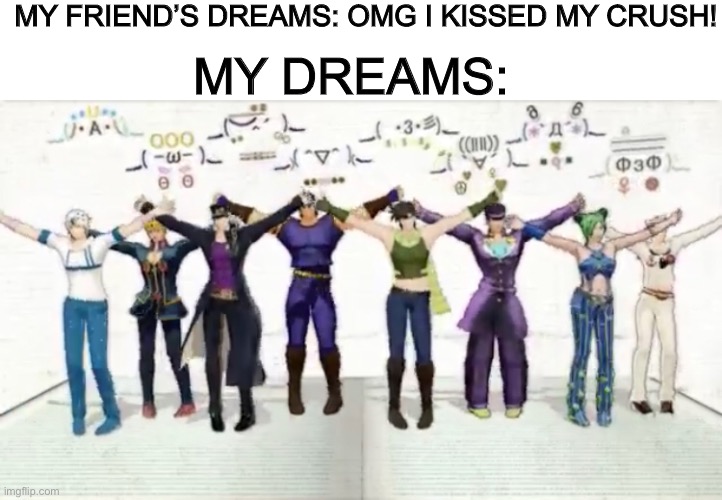 *Low-quality JoJoke* | MY FRIEND’S DREAMS: OMG I KISSED MY CRUSH! MY DREAMS: | image tagged in jojo's bizarre adventure,dreams,quality,shit | made w/ Imgflip meme maker