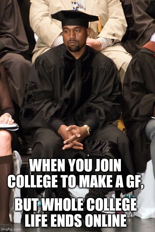 WHEN YOU JOIN COLLEGE TO MAKE A GF, BUT WHOLE COLLEGE LIFE ENDS ONLINE | image tagged in kanye west lol | made w/ Imgflip meme maker