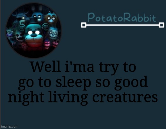 :P ~ s e n s o r y d I s o r d e r s ~ s u c k- gn | Well i'ma try to go to sleep so good night living creatures | image tagged in potatorabbit fnaf template 2 | made w/ Imgflip meme maker