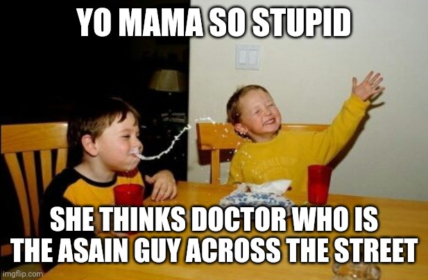 Yo Mamas So Fat | YO MAMA SO STUPID; SHE THINKS DOCTOR WHO IS THE ASAIN GUY ACROSS THE STREET | image tagged in memes,yo mamas so fat | made w/ Imgflip meme maker