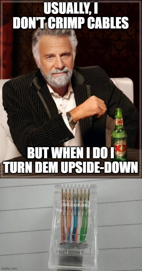 Crimping Upside down | USUALLY, I DON'T CRIMP CABLES; BUT WHEN I DO I TURN DEM UPSIDE-DOWN | image tagged in memes,the most interesting man in the world | made w/ Imgflip meme maker