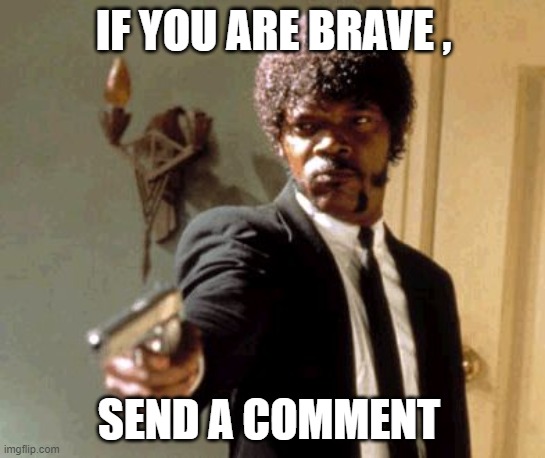 UPVOTE and post a comment ! | IF YOU ARE BRAVE , SEND A COMMENT | image tagged in memes,say that again i dare you | made w/ Imgflip meme maker