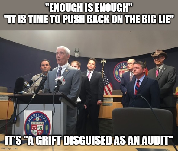 AZ GOP Board of Supervisors slams sham audit in press conference | "ENOUGH IS ENOUGH"
"IT IS TIME TO PUSH BACK ON THE BIG LIE"; IT'S "A GRIFT DISGUISED AS AN AUDIT" | image tagged in arizona,election 2020,maricopa county,sham audit,the big lie,cyber ninjas | made w/ Imgflip meme maker