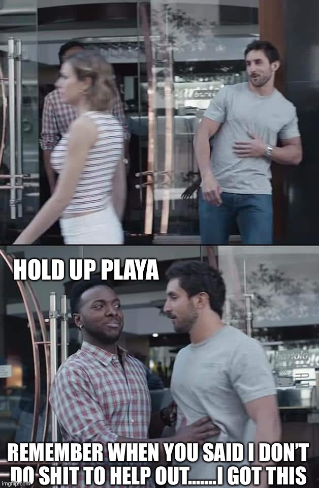 black guy stopping | HOLD UP PLAYA; REMEMBER WHEN YOU SAID I DON’T DO SHIT TO HELP OUT.......I GOT THIS | image tagged in black guy stopping | made w/ Imgflip meme maker
