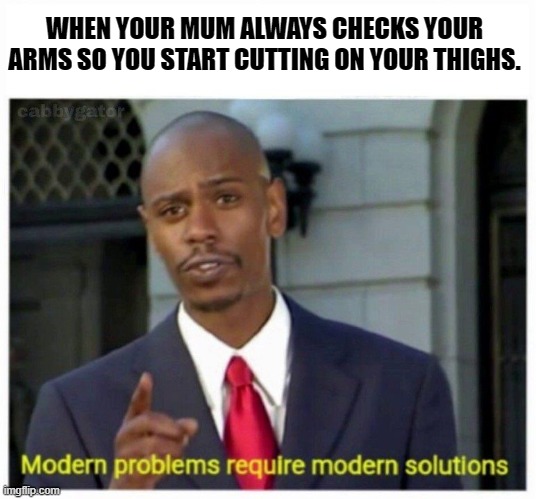 modern problems | WHEN YOUR MUM ALWAYS CHECKS YOUR ARMS SO YOU START CUTTING ON YOUR THIGHS. | image tagged in modern problems | made w/ Imgflip meme maker