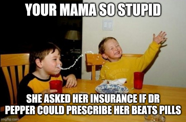 Dr pepper | YOUR MAMA SO STUPID; SHE ASKED HER INSURANCE IF DR PEPPER COULD PRESCRIBE HER BEATS PILLS | image tagged in memes,yo mamas so fat,dr pepper | made w/ Imgflip meme maker
