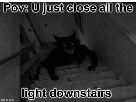Pov: U just close all the; light downstairs | image tagged in memes | made w/ Imgflip meme maker