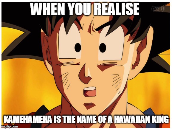 Image Title |  WHEN YOU REALISE; KAMEHAMEHA IS THE NAME OF A HAWAIIAN KING | image tagged in goku | made w/ Imgflip meme maker