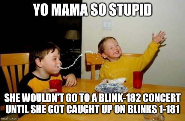 Yo Mamas So Fat Meme | YO MAMA SO STUPID; SHE WOULDN'T GO TO A BLINK-182 CONCERT UNTIL SHE GOT CAUGHT UP ON BLINKS 1-181 | image tagged in memes,yo mamas so fat | made w/ Imgflip meme maker
