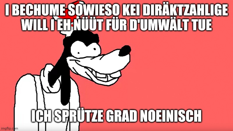 I'll do it again | I BECHUME SOWIESO KEI DIRÄKTZAHLIGE WILL I EH NÜÜT FÜR D'UMWÄLT TUE; ICH SPRÜTZE GRAD NOEINISCH | image tagged in i'll do it again | made w/ Imgflip meme maker