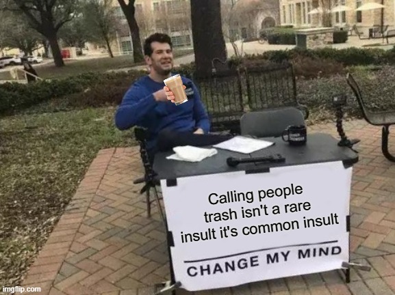i mean i don't really care but like most of the rare insults are common | Calling people trash isn't a rare insult it's common insult | image tagged in memes,change my mind,rareinsults | made w/ Imgflip meme maker