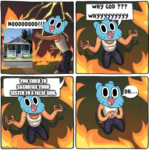 see https://imgflip.com/i/59pzml for context, dont ask me for a non-gumball meme please | YOU TRIED TO SACRIFICE YOUR SISTER TO A FALSE GOD. | image tagged in why god,the amazing world of gumball | made w/ Imgflip meme maker