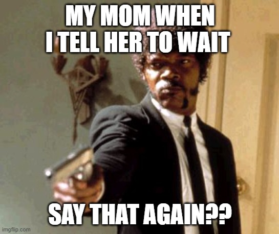 Say That Again I Dare You | MY MOM WHEN I TELL HER TO WAIT; SAY THAT AGAIN?? | image tagged in memes,say that again i dare you | made w/ Imgflip meme maker