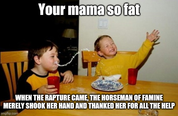 Yo Mamas So Fat | Your mama so fat; WHEN THE RAPTURE CAME, THE HORSEMAN OF FAMINE MERELY SHOOK HER HAND AND THANKED HER FOR ALL THE HELP | image tagged in memes,yo mamas so fat,famine | made w/ Imgflip meme maker