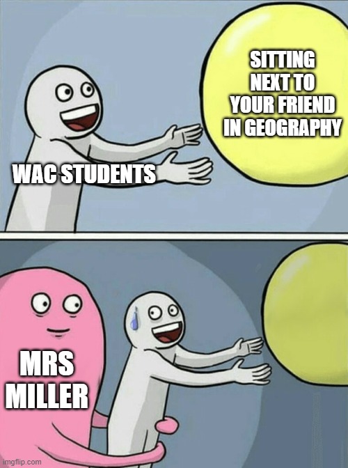 Running Away Balloon Meme | SITTING NEXT TO YOUR FRIEND IN GEOGRAPHY; WAC STUDENTS; MRS MILLER | image tagged in memes,running away balloon | made w/ Imgflip meme maker