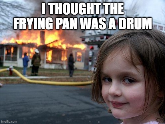 Disaster Girl Meme | I THOUGHT THE FRYING PAN WAS A DRUM | image tagged in memes,disaster girl | made w/ Imgflip meme maker