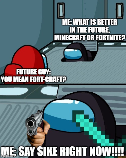 IF THIS HAPPENS, I WILL CRY! | ME: WHAT IS BETTER IN THE FUTURE, MINECRAFT OR FORTNITE? FUTURE GUY: YOU MEAN FORT-CRAFT? ME: SAY SIKE RIGHT NOW!!!! | image tagged in impostor of the vent | made w/ Imgflip meme maker
