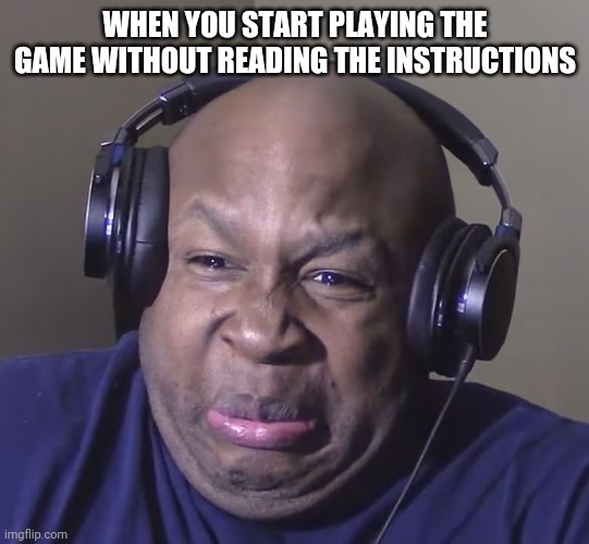 Cringe | WHEN YOU START PLAYING THE GAME WITHOUT READING THE INSTRUCTIONS | image tagged in cringe | made w/ Imgflip meme maker