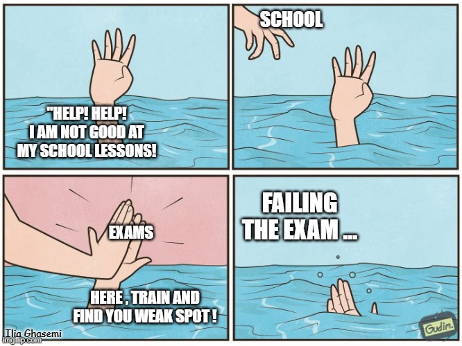 what exams do | SCHOOL; "HELP! HELP! I AM NOT GOOD AT MY SCHOOL LESSONS! FAILING THE EXAM ... EXAMS; HERE , TRAIN AND FIND YOU WEAK SPOT ! Ilia Ghasemi | image tagged in high five drown,memes,student,exam,fail | made w/ Imgflip meme maker