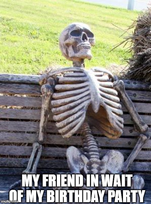 Waiting Skeleton Meme | MY FRIEND IN WAIT OF MY BIRTHDAY PARTY | image tagged in memes,waiting skeleton | made w/ Imgflip meme maker