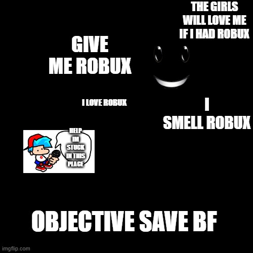 Black Box | GIVE ME ROBUX; THE GIRLS WILL LOVE ME IF I HAD ROBUX; I SMELL ROBUX; I LOVE ROBUX; HELP IM STUCK IN THIS PLACE; OBJECTIVE SAVE BF | image tagged in black box | made w/ Imgflip meme maker