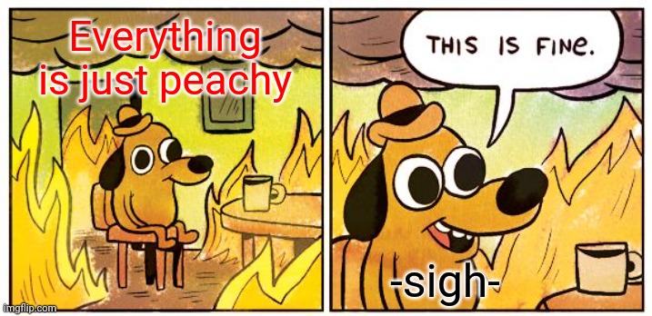 This Is Fine Meme | Everything is just peachy; -sigh- | image tagged in memes,this is fine | made w/ Imgflip meme maker