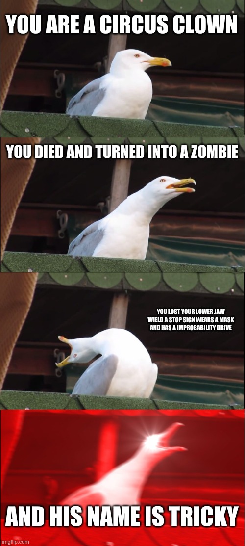 Inhaling Seagull Meme | YOU ARE A CIRCUS CLOWN; YOU DIED AND TURNED INTO A ZOMBIE; YOU LOST YOUR LOWER JAW WIELD A STOP SIGN WEARS A MASK AND HAS A IMPROBABILITY DRIVE; AND HIS NAME IS TRICKY | image tagged in memes,inhaling seagull | made w/ Imgflip meme maker