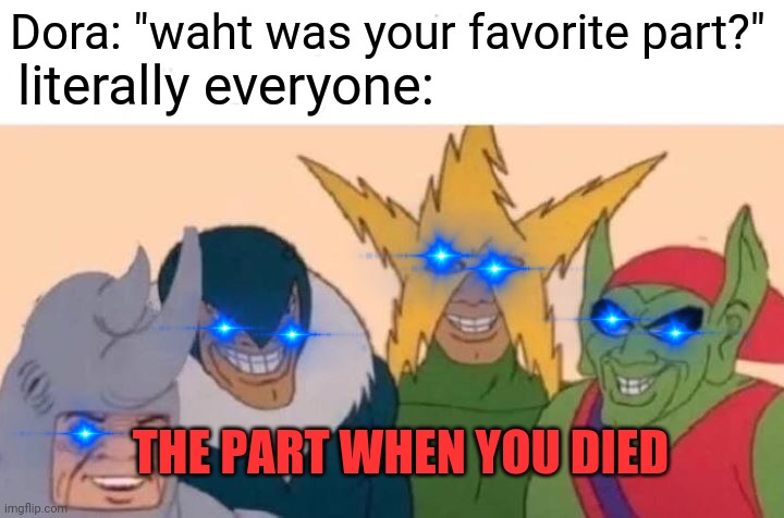 don't lie. you've done it before | Dora: "waht was your favorite part?"; literally everyone:; THE PART WHEN YOU DIED | image tagged in memes,me and the boys | made w/ Imgflip meme maker