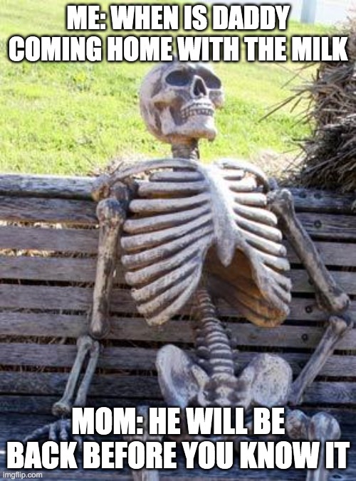 LOL | ME: WHEN IS DADDY COMING HOME WITH THE MILK; MOM: HE WILL BE BACK BEFORE YOU KNOW IT | image tagged in memes,waiting skeleton | made w/ Imgflip meme maker