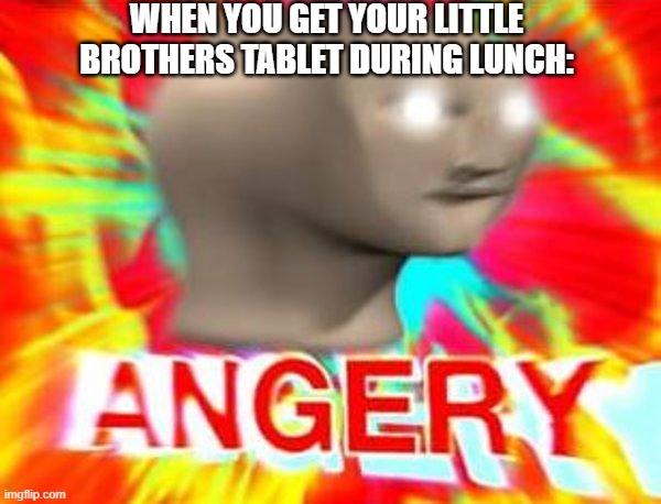 Then they stop to eat | WHEN YOU GET YOUR LITTLE BROTHERS TABLET DURING LUNCH: | image tagged in surreal angery | made w/ Imgflip meme maker
