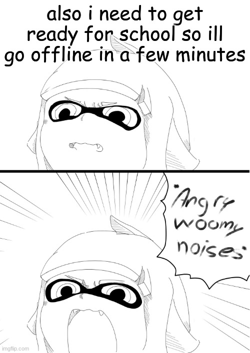 angry woomy noises | also i need to get ready for school so ill go offline in a few minutes | image tagged in angry woomy noises | made w/ Imgflip meme maker