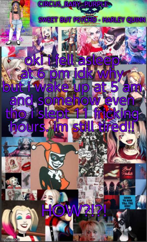 Harley Quinn temp bc why not | oki i fell asleep at 6 pm idk why but i wake up at 5 am and somehow even tho i slept 11 fricking hours. im still tired!! HOW?!?! | image tagged in harley quinn temp bc why not | made w/ Imgflip meme maker