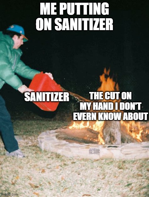 a mock meme | ME PUTTING ON SANITIZER; SANITIZER; THE CUT ON MY HAND I DON'T EVERN KNOW ABOUT | image tagged in guy pouring gasoline into fire | made w/ Imgflip meme maker