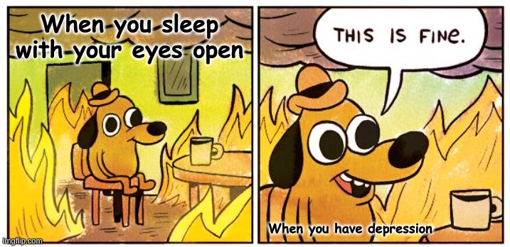 This Is Fine Meme | When you sleep with your eyes open; When you have depression | image tagged in memes,this is fine | made w/ Imgflip meme maker