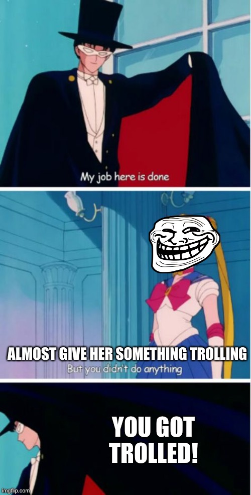 My job here is done | ALMOST GIVE HER SOMETHING TROLLING YOU GOT TROLLED! | image tagged in my job here is done | made w/ Imgflip meme maker