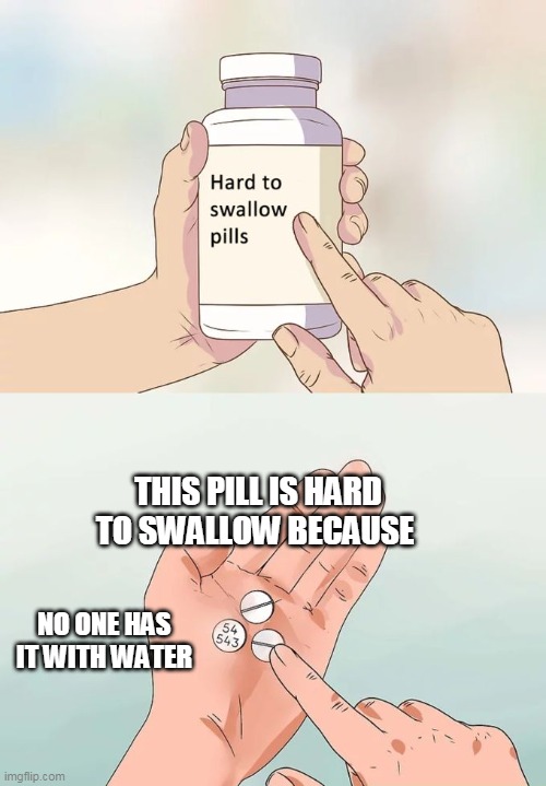 Hard To Swallow Pills | THIS PILL IS HARD TO SWALLOW BECAUSE; NO ONE HAS IT WITH WATER | image tagged in memes,hard to swallow pills | made w/ Imgflip meme maker