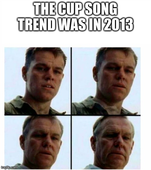 Matt Damon gets older | THE CUP SONG TREND WAS IN 2013 | image tagged in matt damon gets older | made w/ Imgflip meme maker