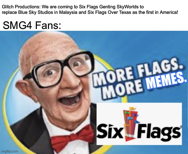 More Flags. More Memes. |  Glitch Productions: We are coming to Six Flags Genting SkyWorlds to replace Blue Sky Studios in Malaysia and Six Flags Over Texas as the first in America! SMG4 Fans: | image tagged in more flags more memes,six flags,smg4,glitch productions,six flags genting skyworlds | made w/ Imgflip meme maker