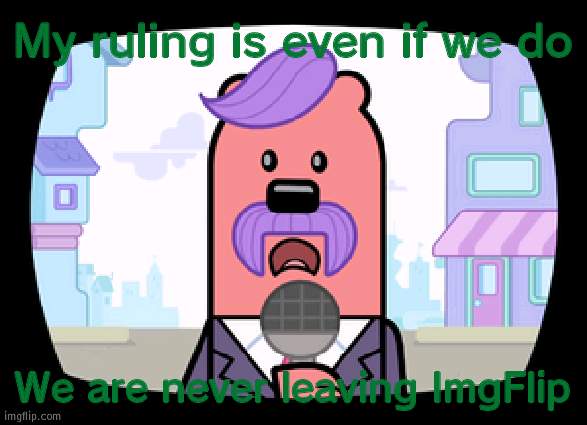 Its more bad than good to leave | My ruling is even if we do; We are never leaving ImgFlip | image tagged in wuzzleburge news reporter | made w/ Imgflip meme maker