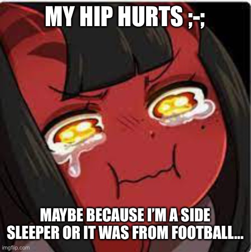 Meru crying | MY HIP HURTS ;-;; MAYBE BECAUSE I’M A SIDE SLEEPER OR IT WAS FROM FOOTBALL... | image tagged in meru crying | made w/ Imgflip meme maker