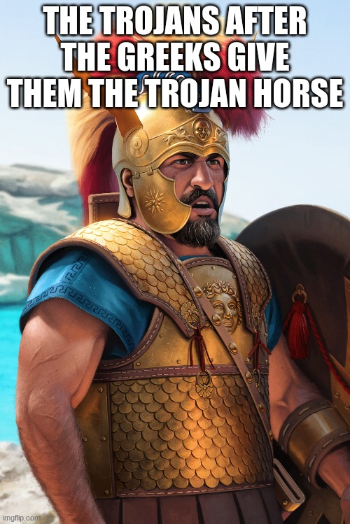 Trojan war | THE TROJANS AFTER THE GREEKS GIVE THEM THE TROJAN HORSE | image tagged in trojan horse,trojan war,confused memnon,memes | made w/ Imgflip meme maker