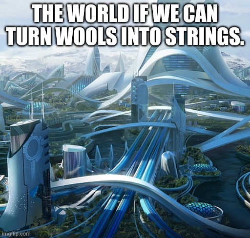 We really need it. | THE WORLD IF WE CAN TURN WOOLS INTO STRINGS. | image tagged in the world if | made w/ Imgflip meme maker