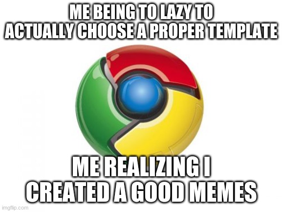Google Chrome | ME BEING TO LAZY TO ACTUALLY CHOOSE A PROPER TEMPLATE; ME REALIZING I CREATED A GOOD MEMES | image tagged in memes,google chrome | made w/ Imgflip meme maker