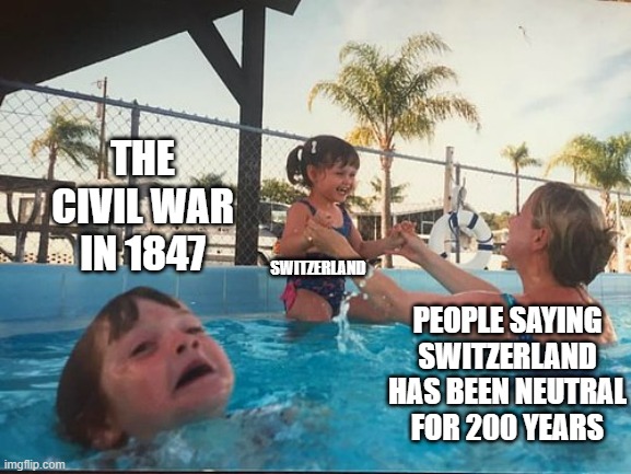 You have been lied to by many about Switzerland | THE CIVIL WAR IN 1847; SWITZERLAND; PEOPLE SAYING SWITZERLAND HAS BEEN NEUTRAL FOR 200 YEARS | image tagged in drowning kid in the pool,switzerland | made w/ Imgflip meme maker
