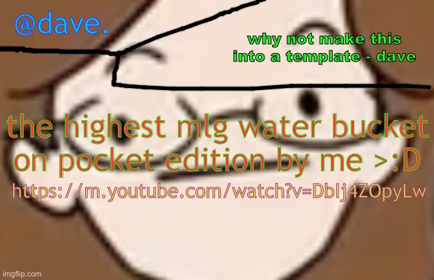 https://m.youtube.com/watch?v=DbIj4ZOpyLw | the highest mlg water bucket on pocket edition by me >:D; https://m.youtube.com/watch?v=DbIj4ZOpyLw | image tagged in daves template 4 i think | made w/ Imgflip meme maker