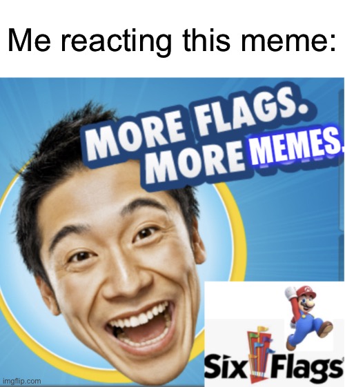 More Flags. More Memes. | Me reacting this meme: | image tagged in more flags more memes | made w/ Imgflip meme maker